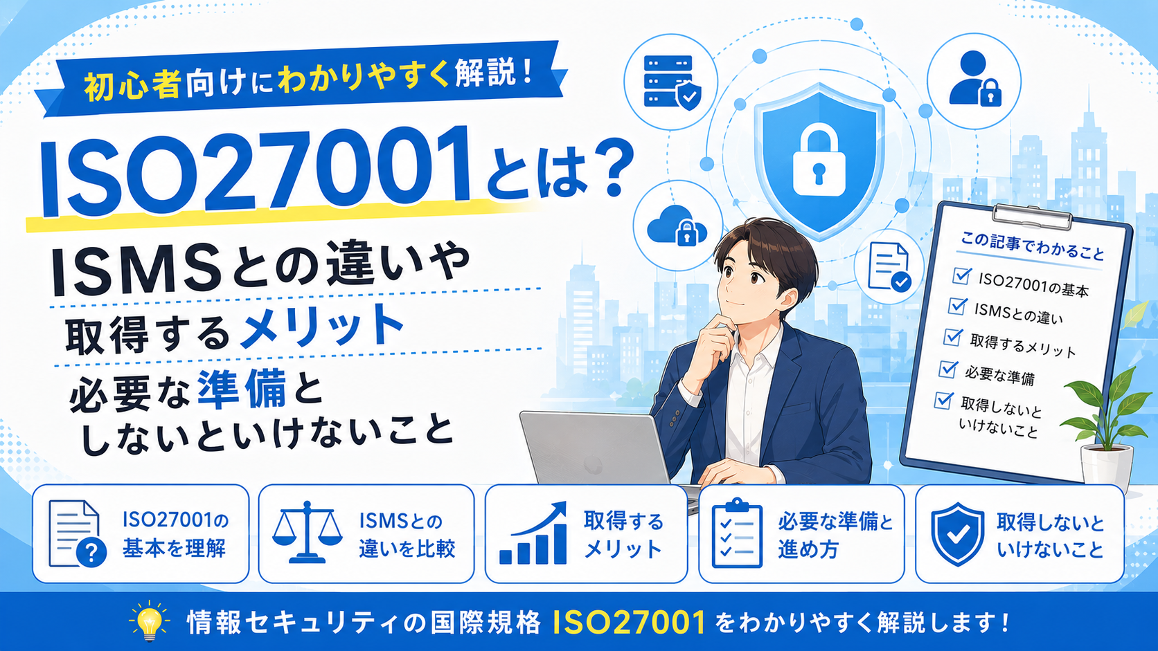 ISO27001とは？ISMSとの違いや取得するメリット・必要な準備とやるべきことを初心者向けにわかりやすく解説